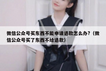 微信公众号买东西不能申请退款怎么办?（微信公众号买了东西不给退款）