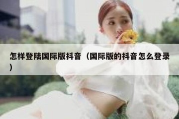 怎样登陆国际版抖音（国际版的抖音怎么登录）