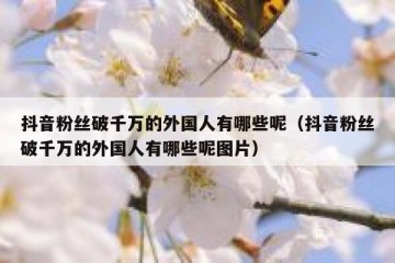 抖音粉丝破千万的外国人有哪些呢（抖音粉丝破千万的外国人有哪些呢图片）