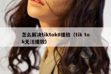 怎么解决tiktok0播放（tik tok无法播放）