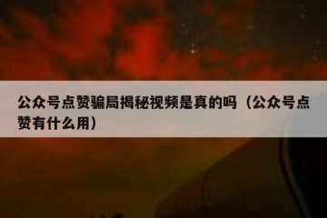 公众号点赞骗局揭秘视频是真的吗（公众号点赞有什么用）