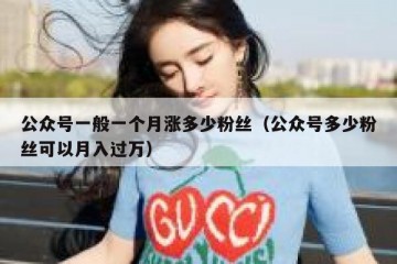 公众号一般一个月涨多少粉丝（公众号多少粉丝可以月入过万）