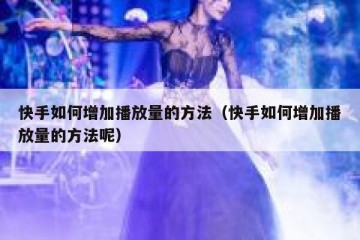 快手如何增加播放量的方法（快手如何增加播放量的方法呢）