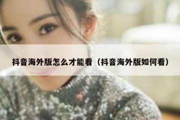 抖音海外版怎么才能看（抖音海外版如何看）