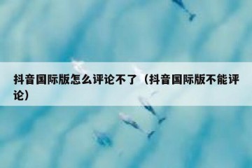 抖音国际版怎么评论不了（抖音国际版不能评论）