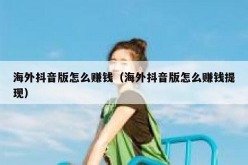 海外抖音版怎么赚钱（海外抖音版怎么赚钱提现）