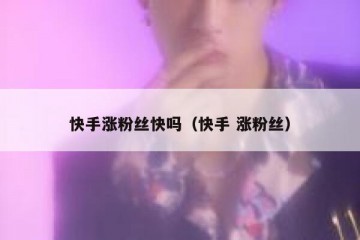 快手涨粉丝快吗（快手 涨粉丝）