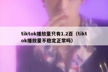 tiktok播放量只有1.2百（tiktok播放量不稳定正常吗）