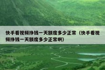 快手看视频挣钱一天额度多少正常（快手看视频挣钱一天额度多少正常啊）