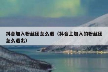 抖音加入粉丝团怎么退（抖音上加入的粉丝团怎么退出）