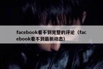 facebook看不到完整的评论（facebook看不到最新动态）