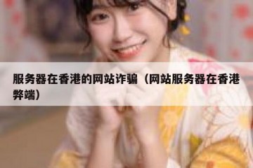 服务器在香港的网站诈骗（网站服务器在香港弊端）