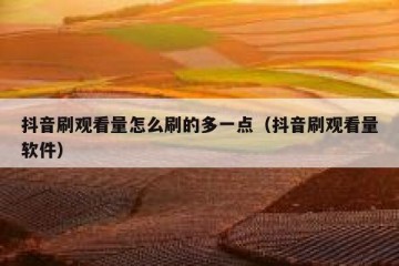 抖音刷观看量怎么刷的多一点（抖音刷观看量软件）