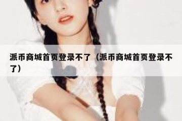 派币商城首页登录不了（派币商城首页登录不了）