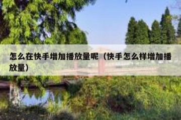 怎么在快手增加播放量呢（快手怎么样增加播放量）