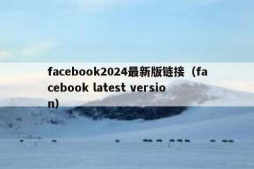 facebook2024最新版链接（facebook latest version）