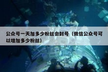 公众号一天加多少粉丝会封号（微信公众号可以增加多少粉丝）