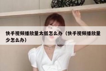 快手视频播放量太低怎么办（快手视频播放量少怎么办）