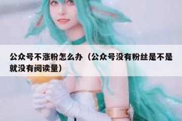 公众号不涨粉怎么办（公众号没有粉丝是不是就没有阅读量）