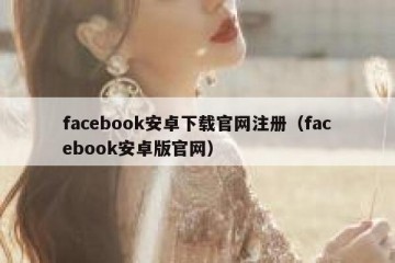 facebook安卓下载官网注册（facebook安卓版官网）