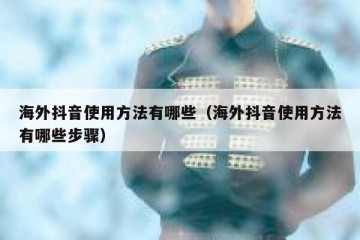 海外抖音使用方法有哪些（海外抖音使用方法有哪些步骤）