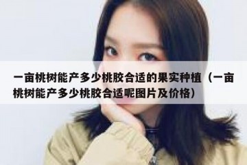 一亩桃树能产多少桃胶合适的果实种植（一亩桃树能产多少桃胶合适呢图片及价格）