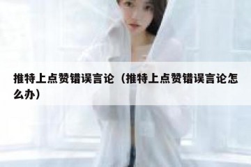 推特上点赞错误言论（推特上点赞错误言论怎么办）