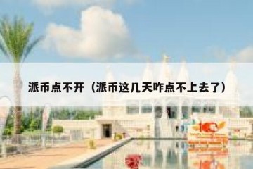 派币点不开（派币这几天咋点不上去了）