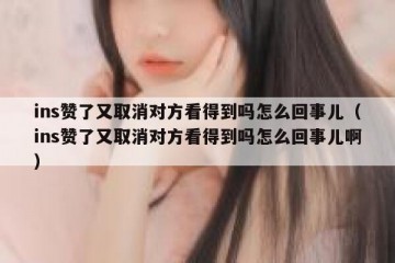 ins赞了又取消对方看得到吗怎么回事儿（ins赞了又取消对方看得到吗怎么回事儿啊）