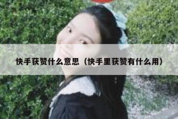 快手获赞什么意思（快手里获赞有什么用）