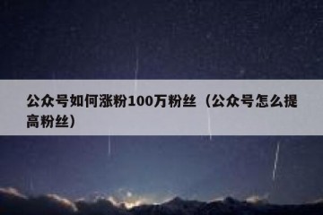 公众号如何涨粉100万粉丝（公众号怎么提高粉丝）