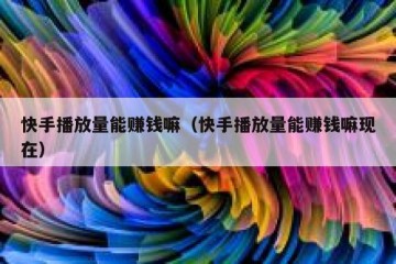 快手播放量能赚钱嘛（快手播放量能赚钱嘛现在）