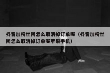 抖音加粉丝团怎么取消掉订单呢（抖音加粉丝团怎么取消掉订单呢苹果手机）