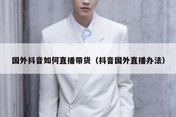 国外抖音如何直播带货（抖音国外直播办法）