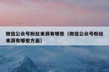 微信公众号粉丝来源有哪些（微信公众号粉丝来源有哪些方面）