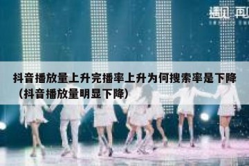 抖音播放量上升完播率上升为何搜索率是下降（抖音播放量明显下降）