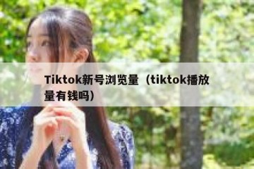 Tiktok新号浏览量（tiktok播放量有钱吗）