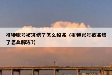 推特账号被冻结了怎么解冻（推特账号被冻结了怎么解冻?）
