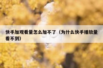 快手加观看量怎么加不了（为什么快手播放量看不到）