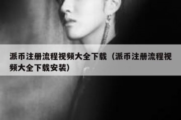 派币注册流程视频大全下载（派币注册流程视频大全下载安装）