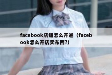 facebook店铺怎么开通（facebook怎么开店卖东西?）