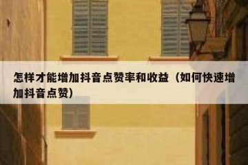 怎样才能增加抖音点赞率和收益（如何快速增加抖音点赞）