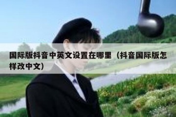 国际版抖音中英文设置在哪里（抖音国际版怎样改中文）