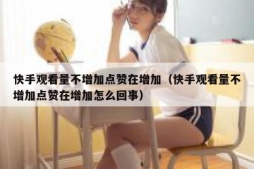 快手观看量不增加点赞在增加（快手观看量不增加点赞在增加怎么回事）