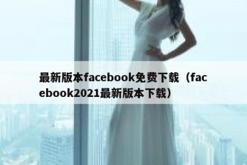 最新版本facebook免费下载（facebook2021最新版本下载）