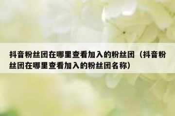 抖音粉丝团在哪里查看加入的粉丝团（抖音粉丝团在哪里查看加入的粉丝团名称）