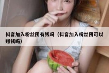 抖音加入粉丝团有钱吗（抖音加入粉丝团可以赚钱吗）