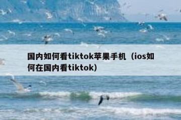 国内如何看tiktok苹果手机（ios如何在国内看tiktok）