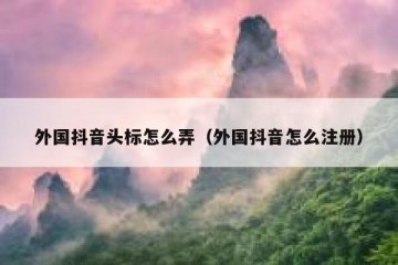外国抖音头标怎么弄（外国抖音怎么注册）
