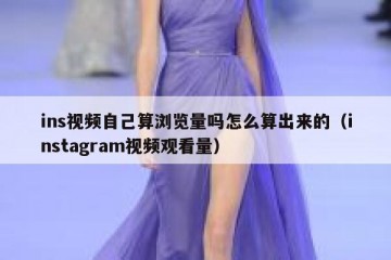 ins视频自己算浏览量吗怎么算出来的（instagram视频观看量）